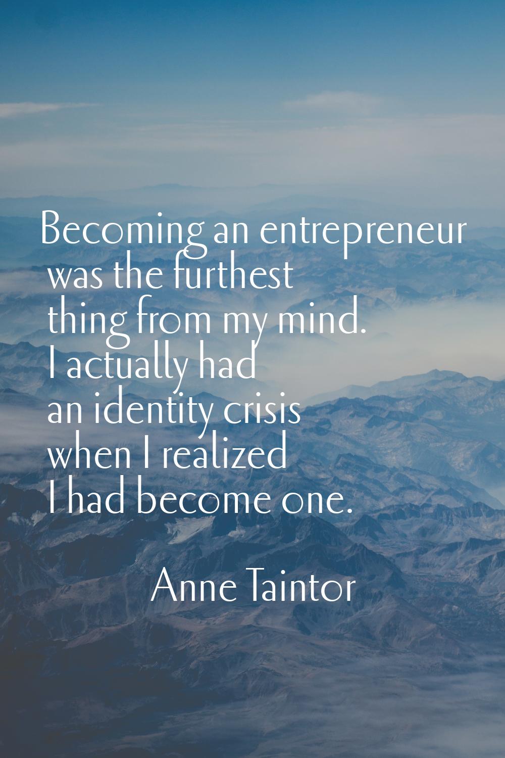 Becoming an entrepreneur was the furthest thing from my mind. I actually had an identity crisis whe
