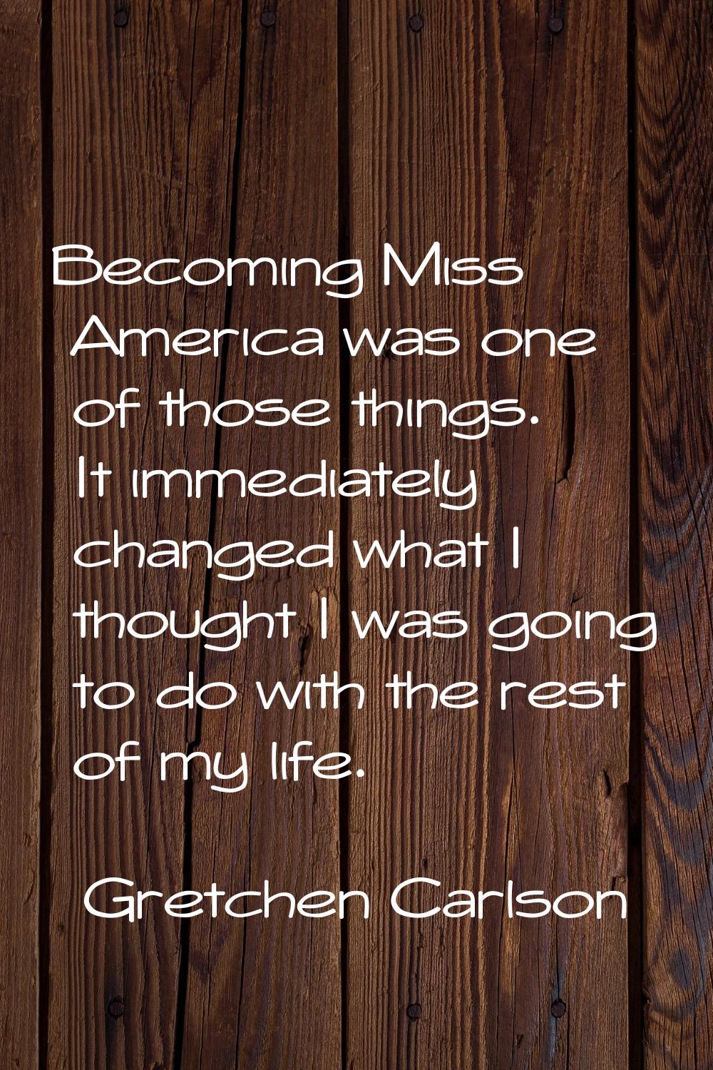 Becoming Miss America was one of those things. It immediately changed what I thought I was going to