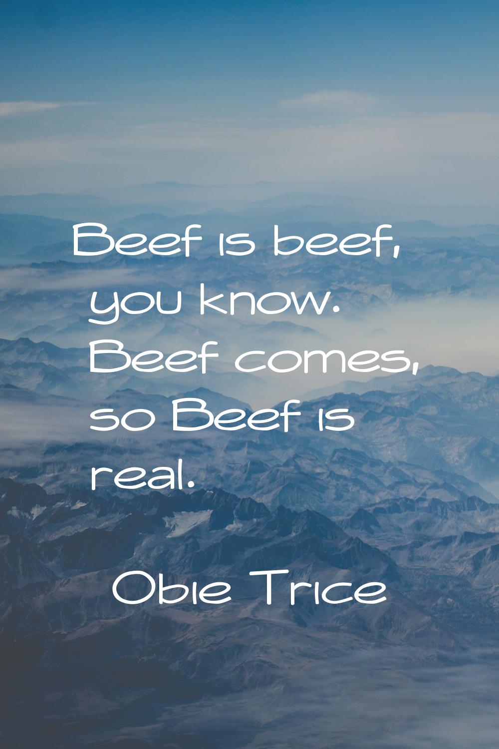 Beef is beef, you know. Beef comes, so Beef is real.