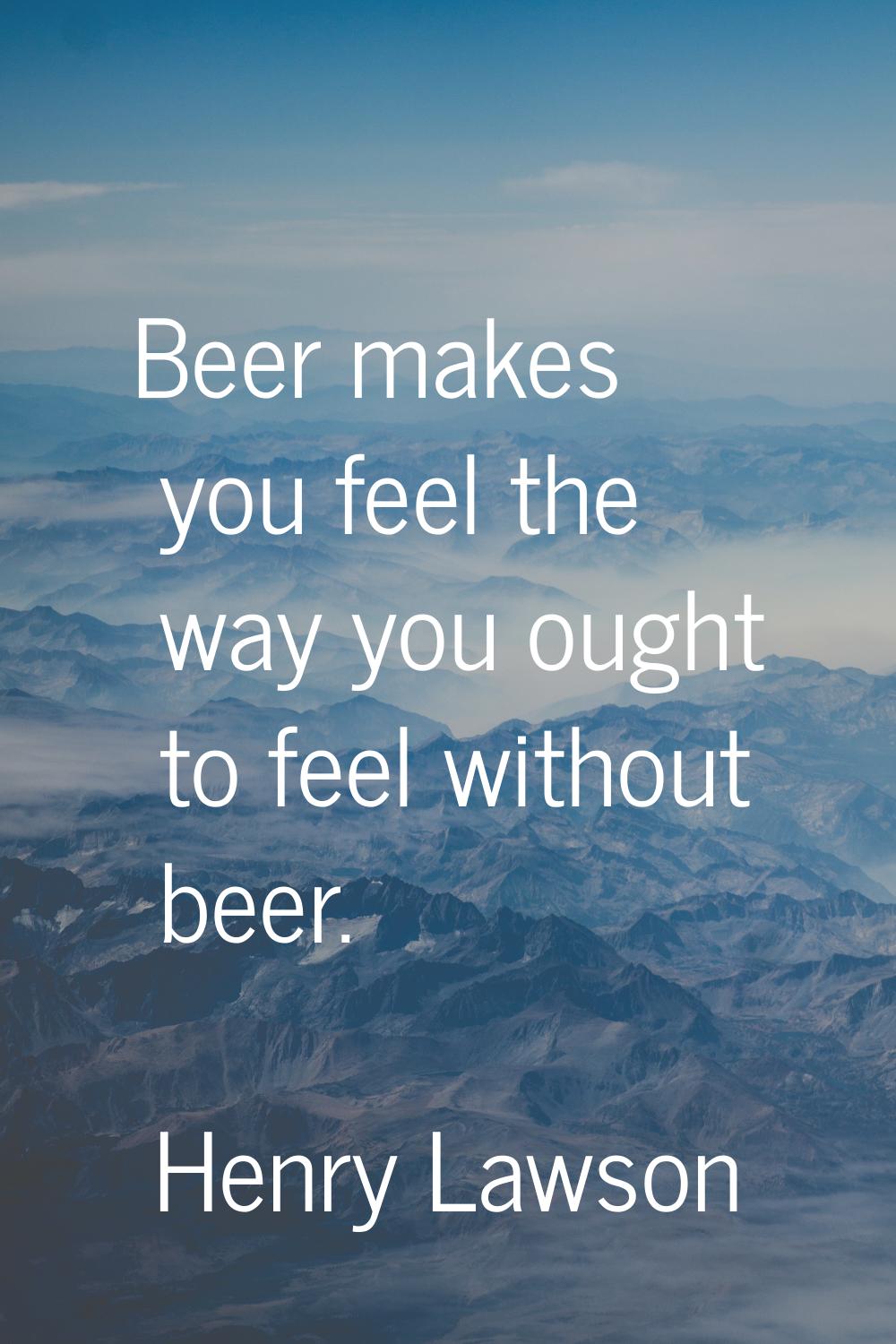 Beer makes you feel the way you ought to feel without beer.