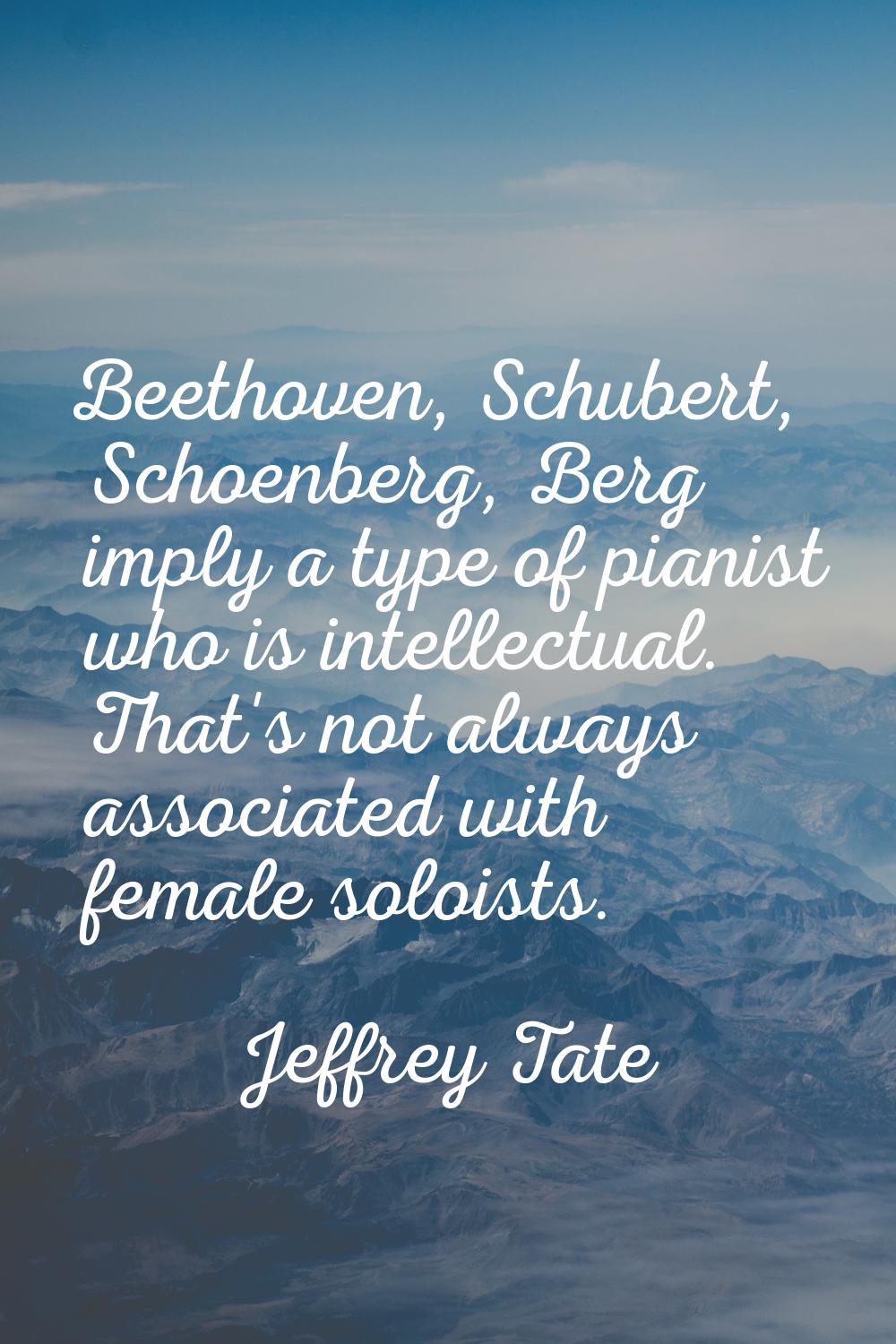 Beethoven, Schubert, Schoenberg, Berg imply a type of pianist who is intellectual. That's not alway