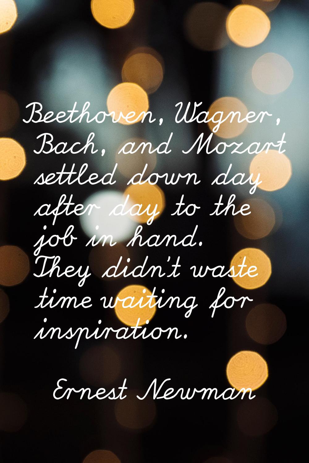 Beethoven, Wagner, Bach, and Mozart settled down day after day to the job in hand. They didn't wast