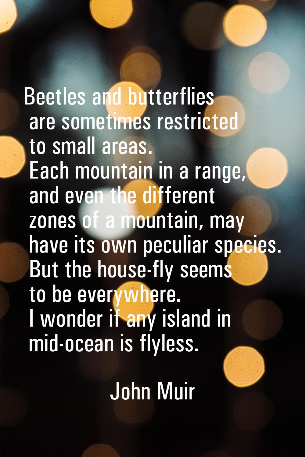 Beetles and butterflies are sometimes restricted to small areas. Each mountain in a range, and even