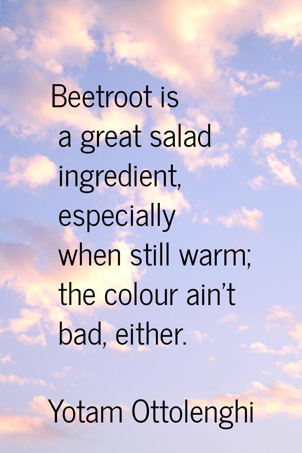 Beetroot is a great salad ingredient, especially when still warm; the colour ain't bad, either.
