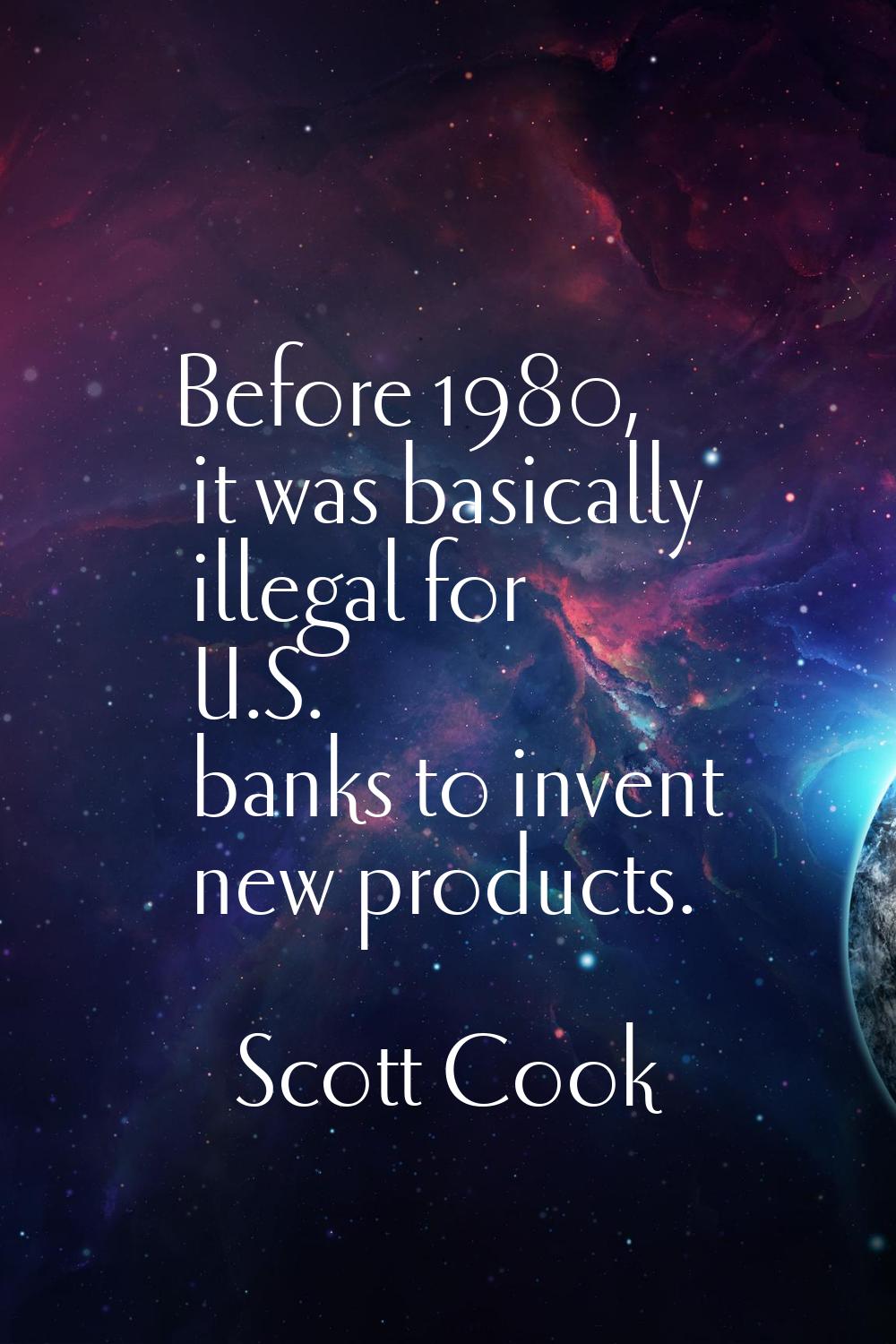 Before 1980, it was basically illegal for U.S. banks to invent new products.