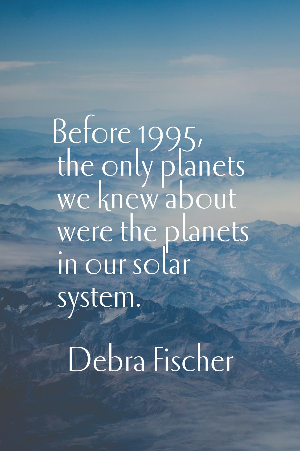 Before 1995, the only planets we knew about were the planets in our solar system.