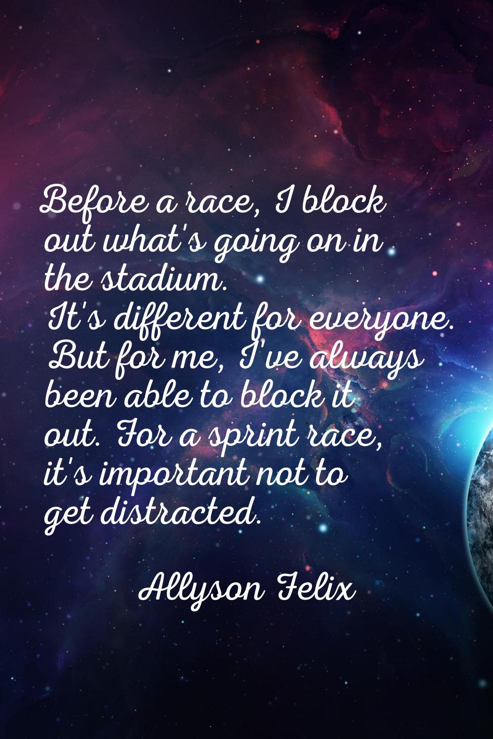 Before a race, I block out what's going on in the stadium. It's different for everyone. But for me,