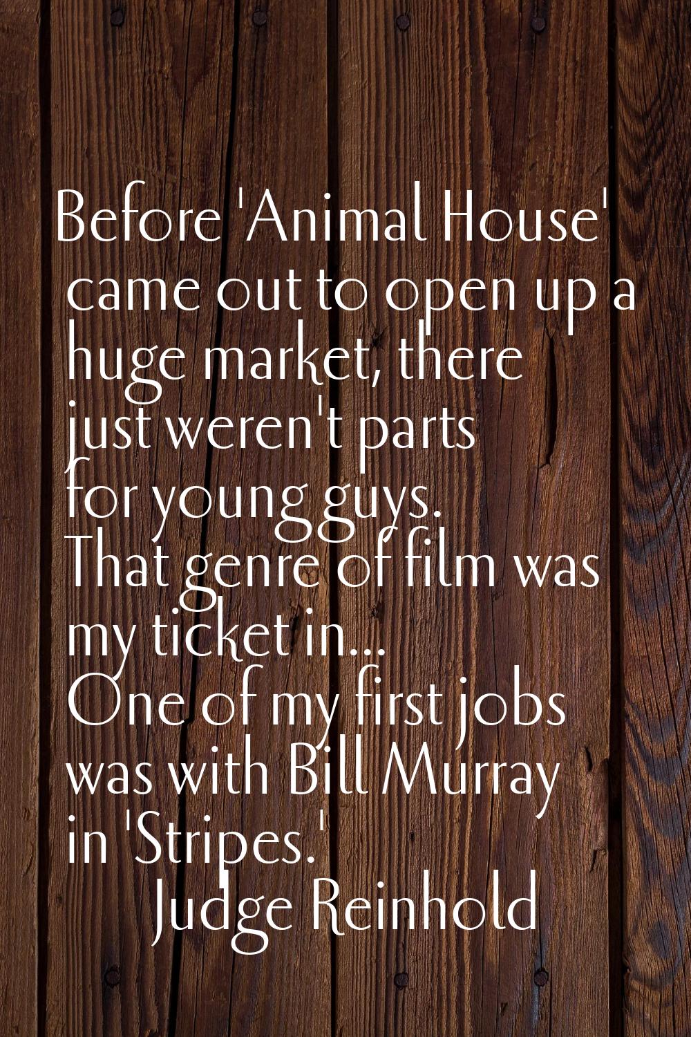 Before 'Animal House' came out to open up a huge market, there just weren't parts for young guys. T