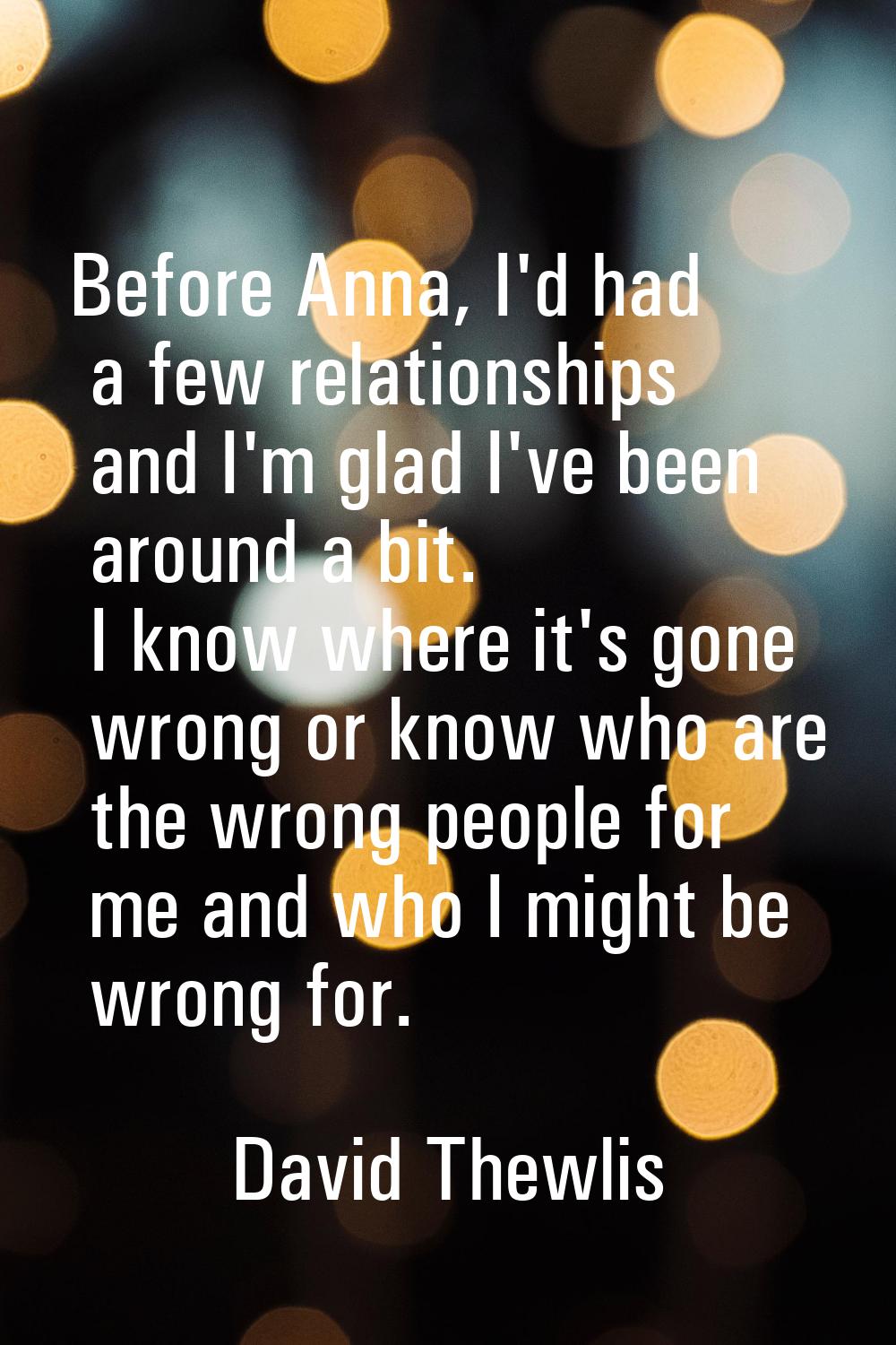 Before Anna, I'd had a few relationships and I'm glad I've been around a bit. I know where it's gon