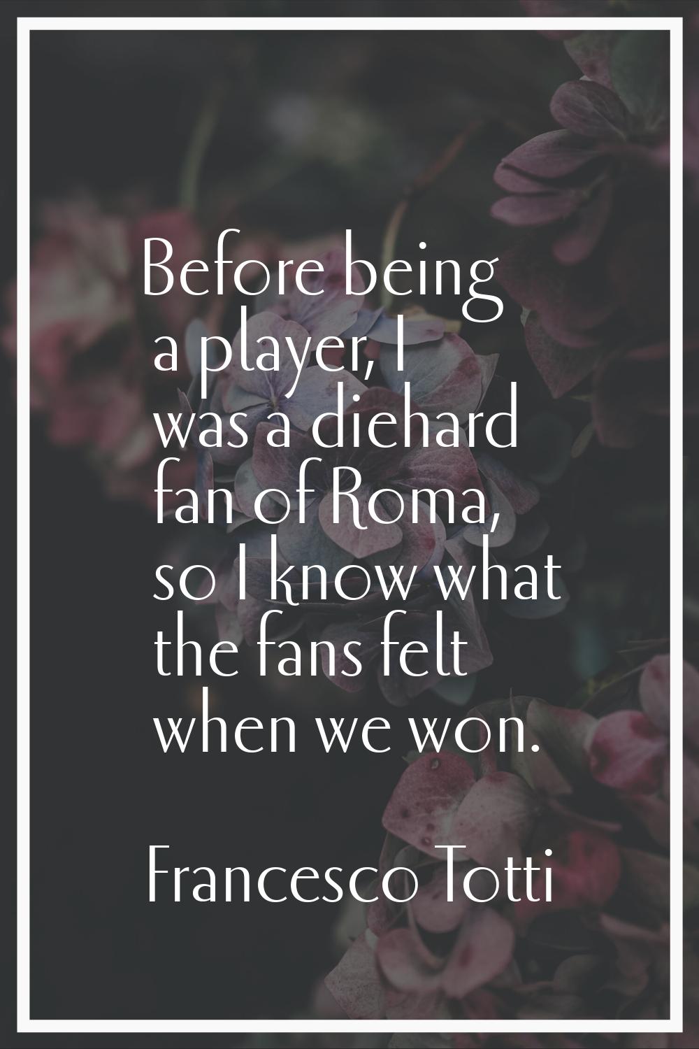 Before being a player, I was a diehard fan of Roma, so I know what the fans felt when we won.