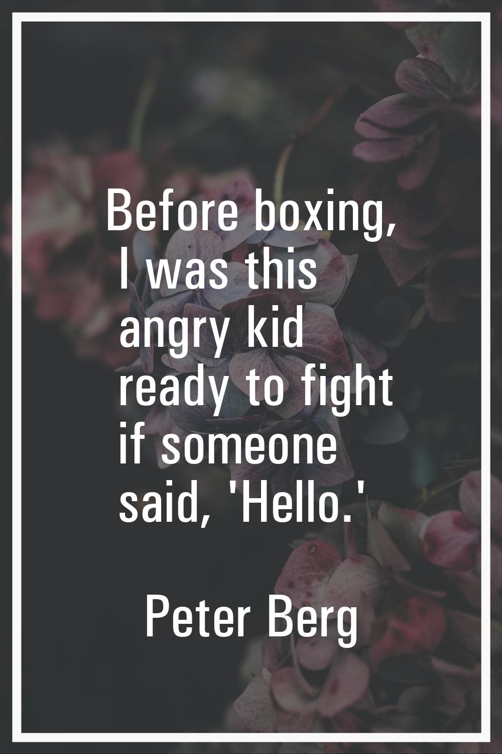 Before boxing, I was this angry kid ready to fight if someone said, 'Hello.'