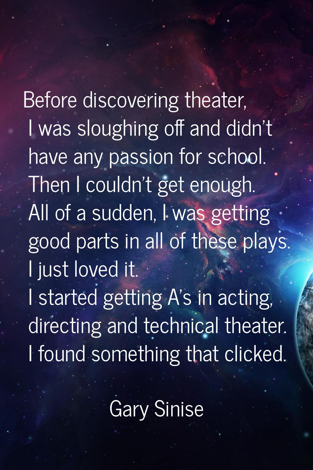 Before discovering theater, I was sloughing off and didn't have any passion for school. Then I coul