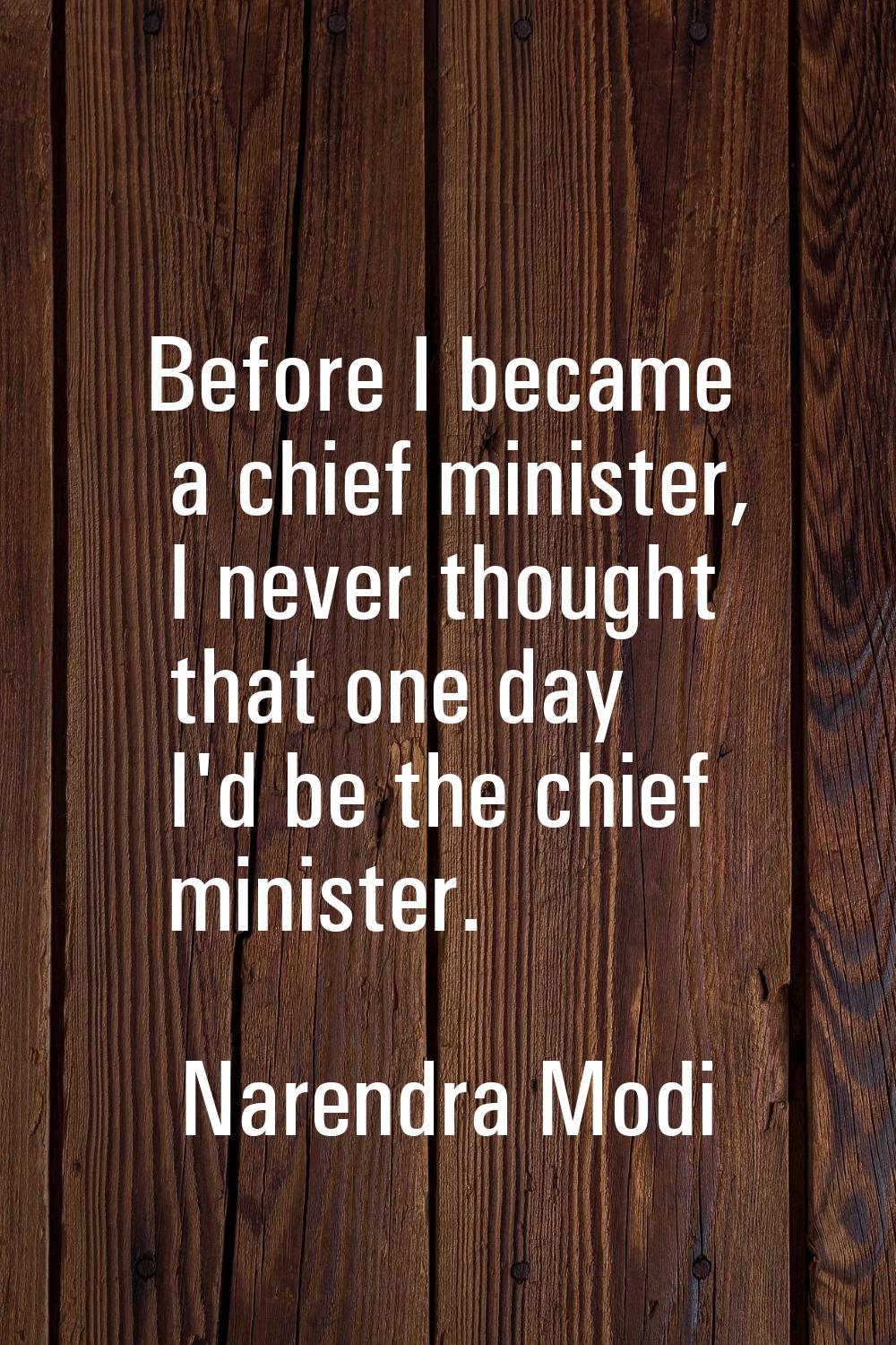 Before I became a chief minister, I never thought that one day I'd be the chief minister.