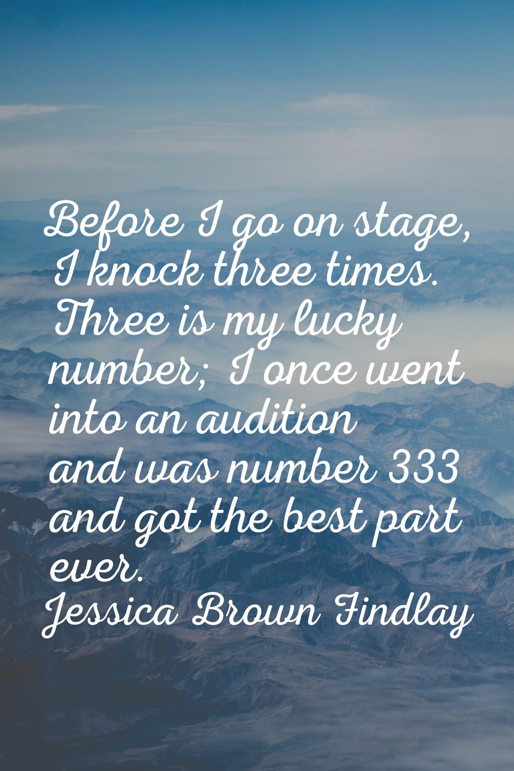 Before I go on stage, I knock three times. Three is my lucky number; I once went into an audition a