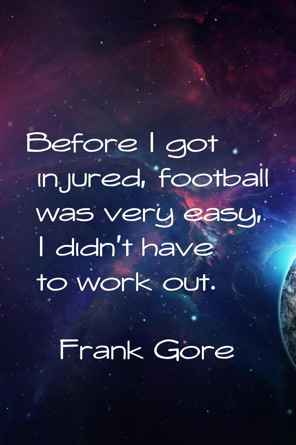 Before I got injured, football was very easy, I didn't have to work out.