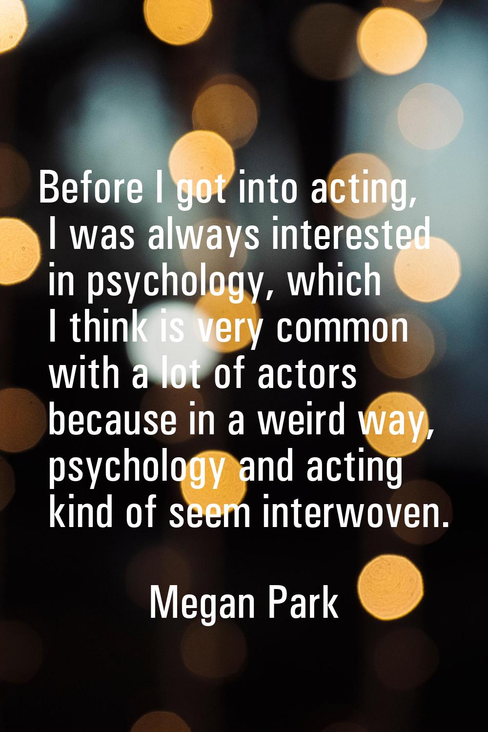 Before I got into acting, I was always interested in psychology, which I think is very common with 