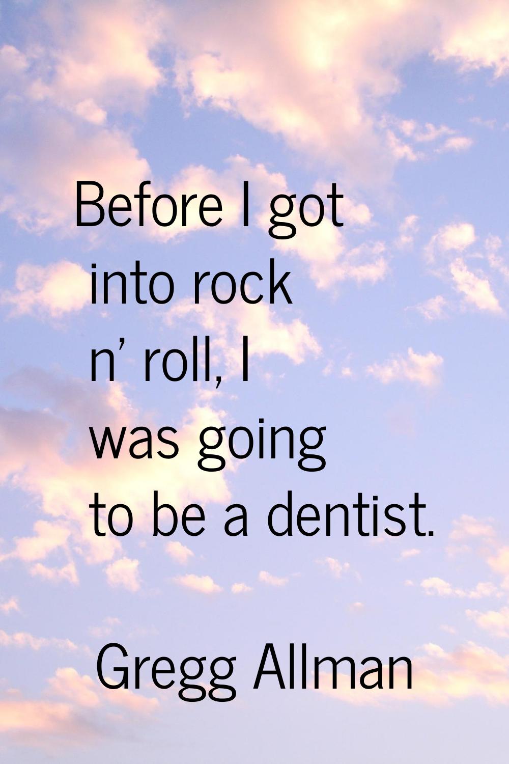 Before I got into rock n' roll, I was going to be a dentist.