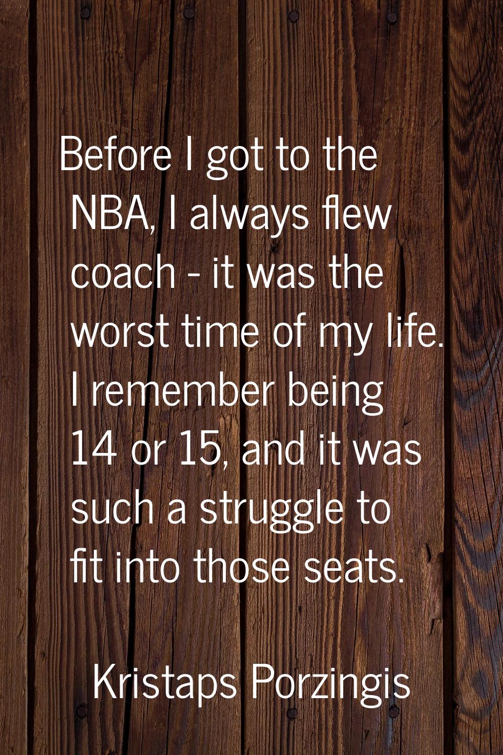 Before I got to the NBA, I always flew coach - it was the worst time of my life. I remember being 1