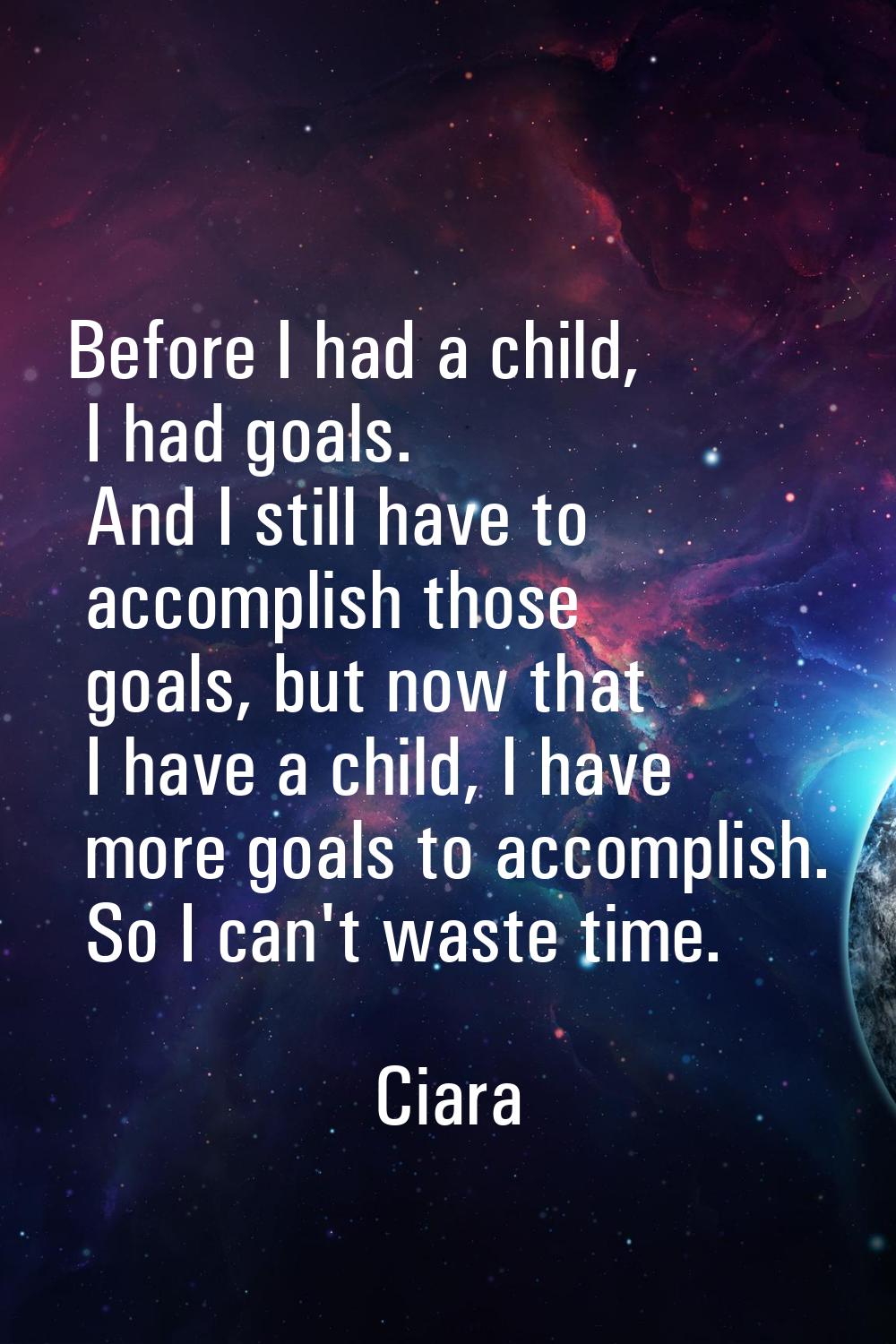 Before I had a child, I had goals. And I still have to accomplish those goals, but now that I have 