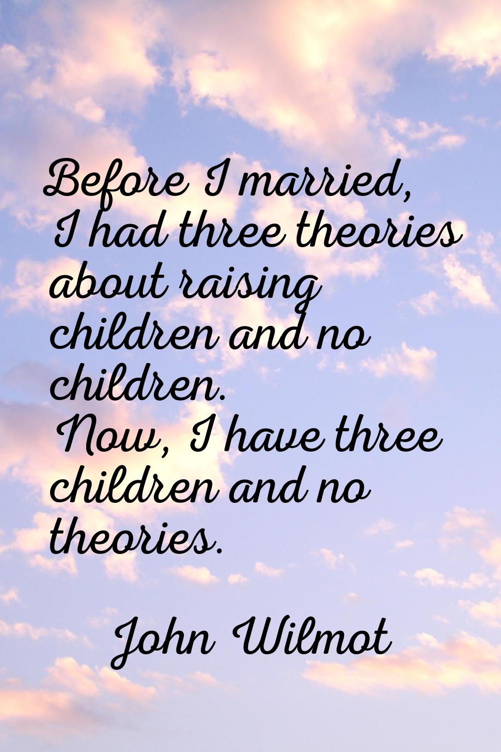 Before I married, I had three theories about raising children and no children. Now, I have three ch