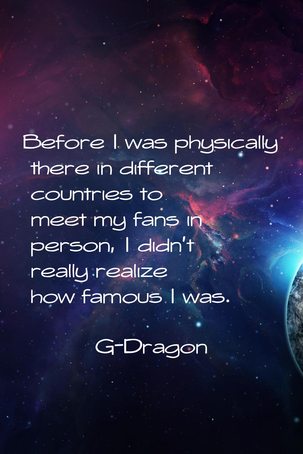 Before I was physically there in different countries to meet my fans in person, I didn't really rea