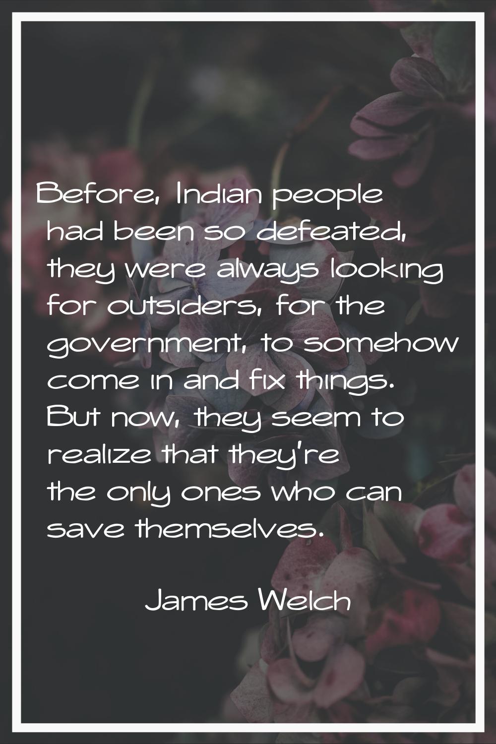 Before, Indian people had been so defeated, they were always looking for outsiders, for the governm
