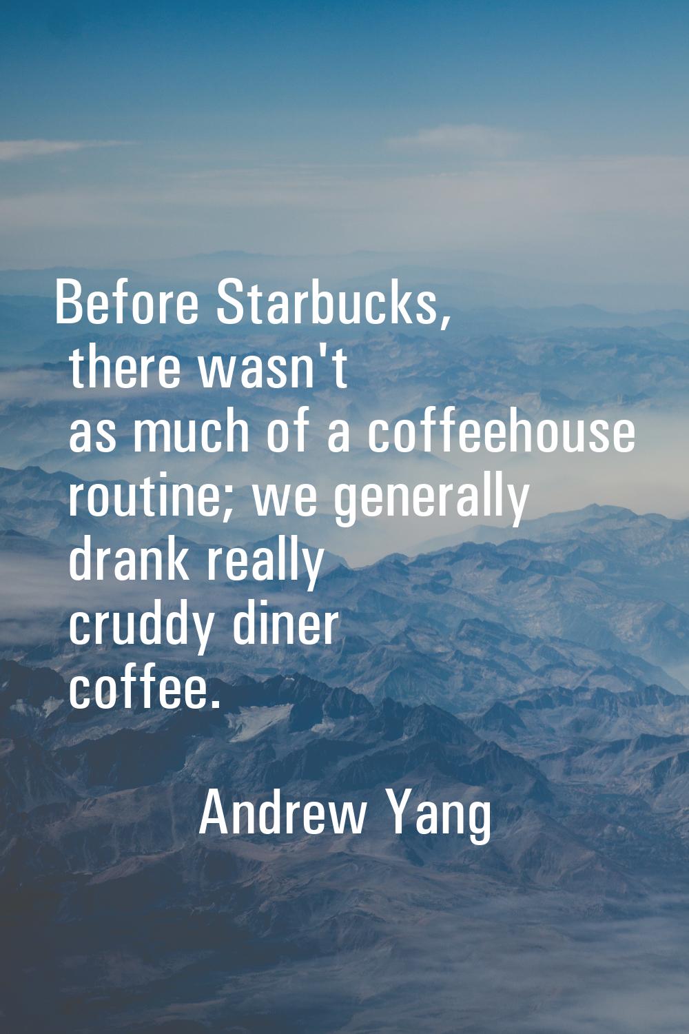 Before Starbucks, there wasn't as much of a coffeehouse routine; we generally drank really cruddy d