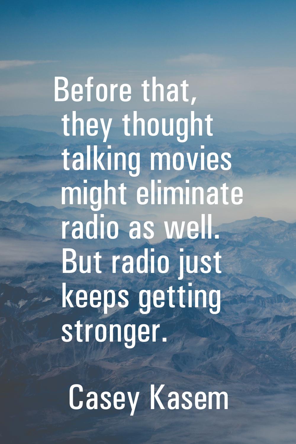Before that, they thought talking movies might eliminate radio as well. But radio just keeps gettin