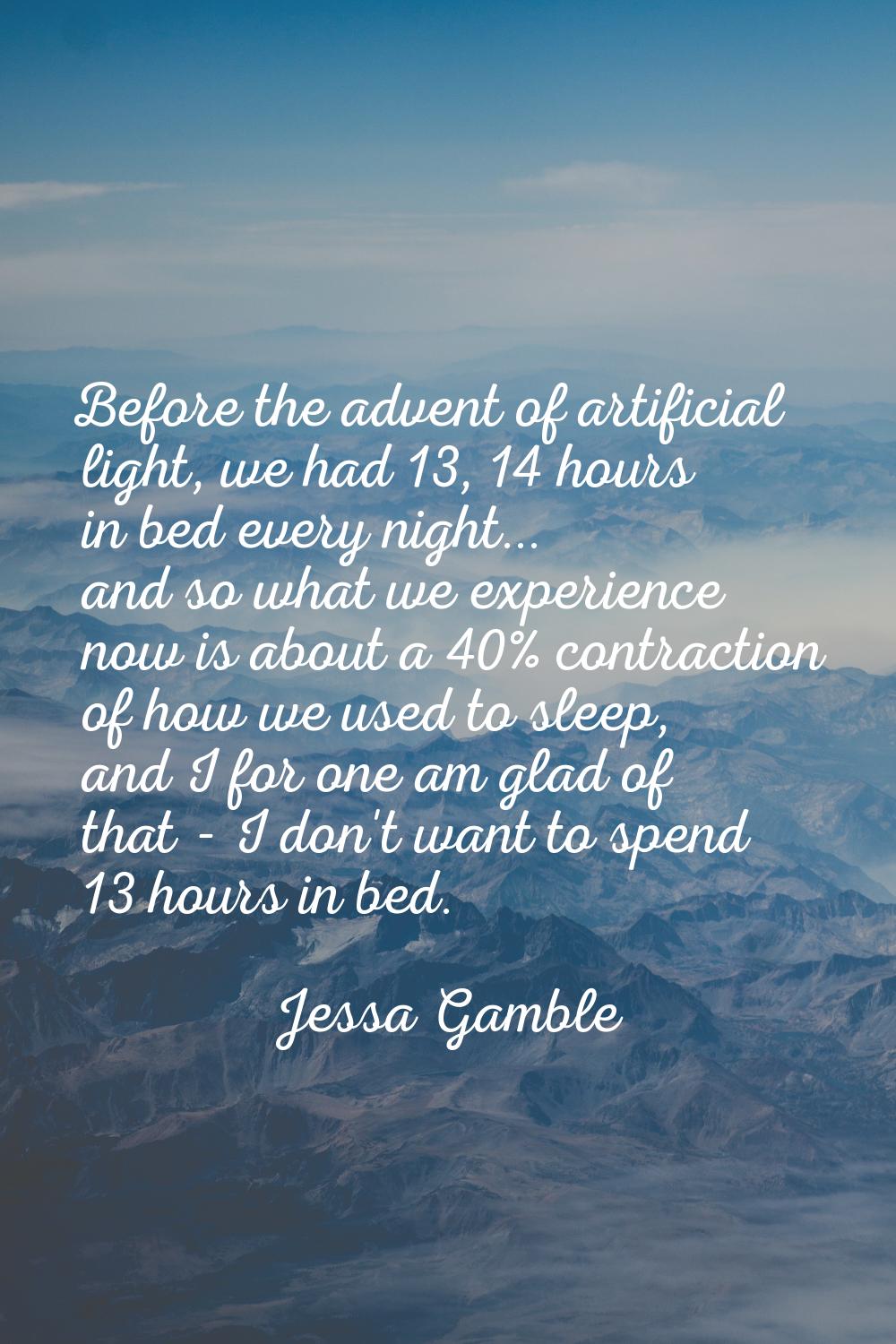 Before the advent of artificial light, we had 13, 14 hours in bed every night... and so what we exp