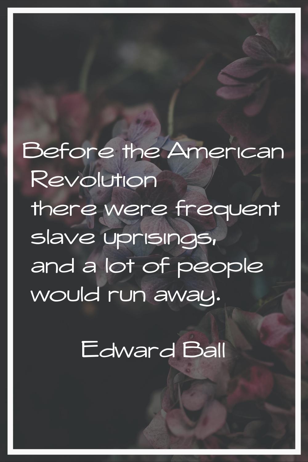 Before the American Revolution there were frequent slave uprisings, and a lot of people would run a