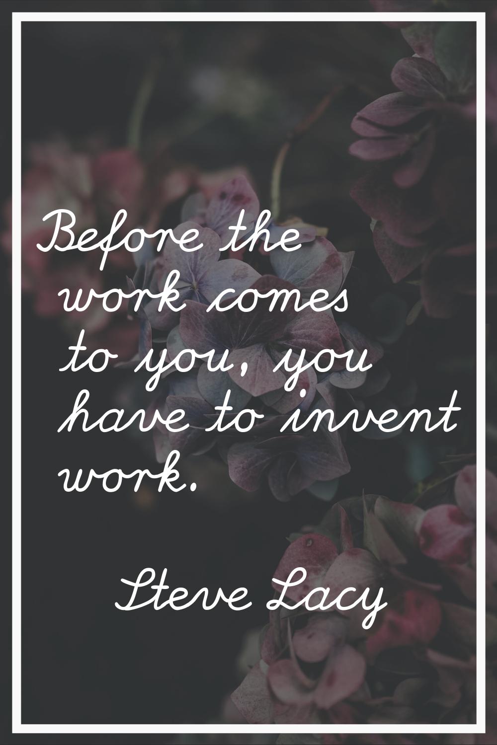 Before the work comes to you, you have to invent work.