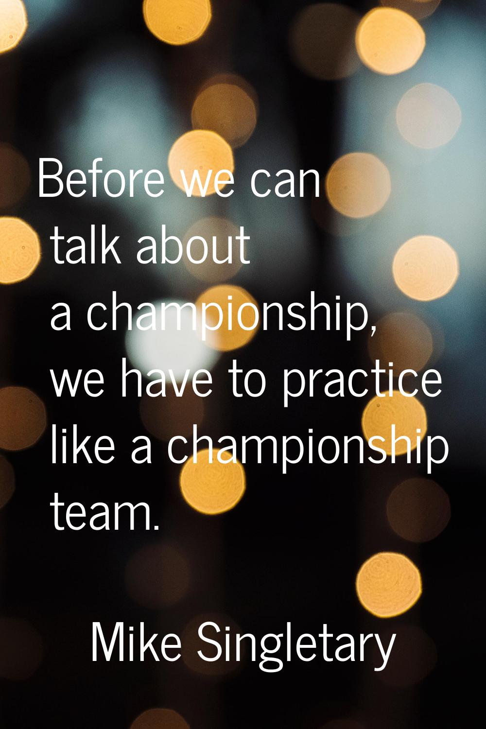 Before we can talk about a championship, we have to practice like a championship team.