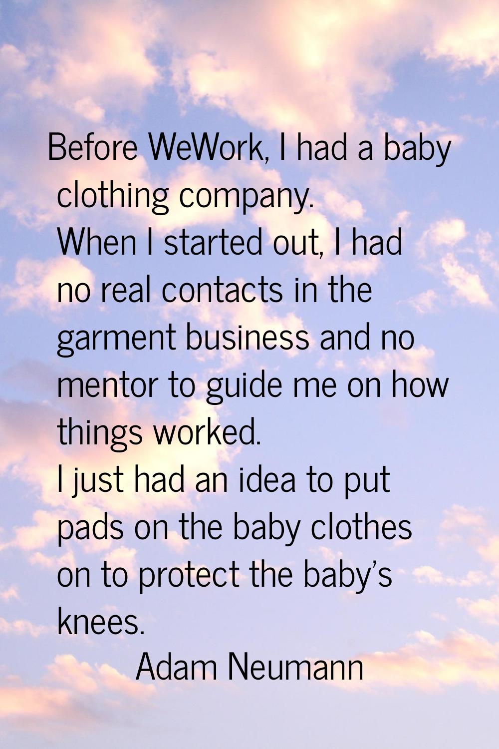 Before WeWork, I had a baby clothing company. When I started out, I had no real contacts in the gar