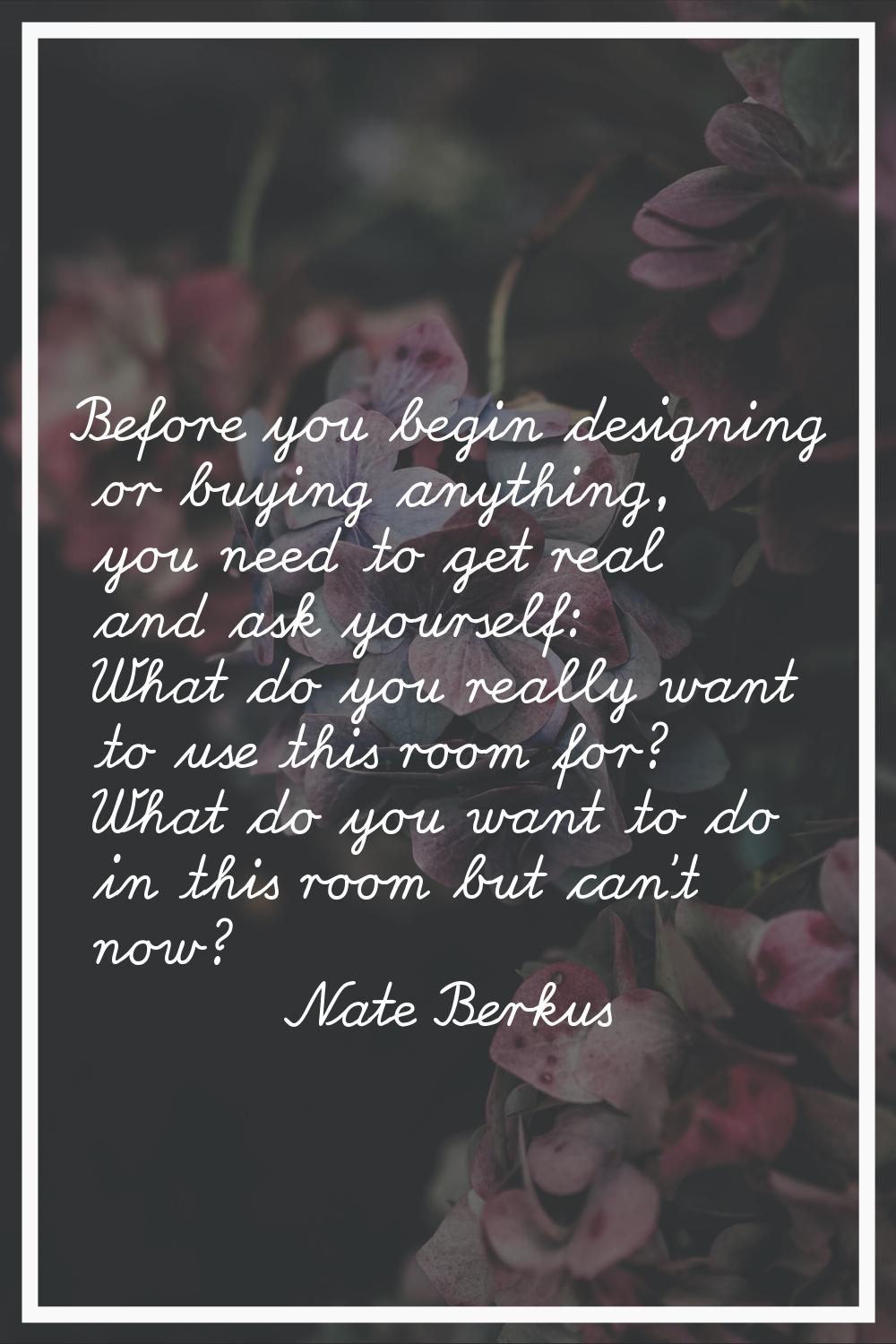 Before you begin designing or buying anything, you need to get real and ask yourself: What do you r