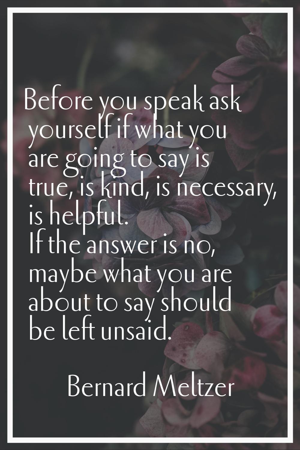 Before you speak ask yourself if what you are going to say is true, is kind, is necessary, is helpf