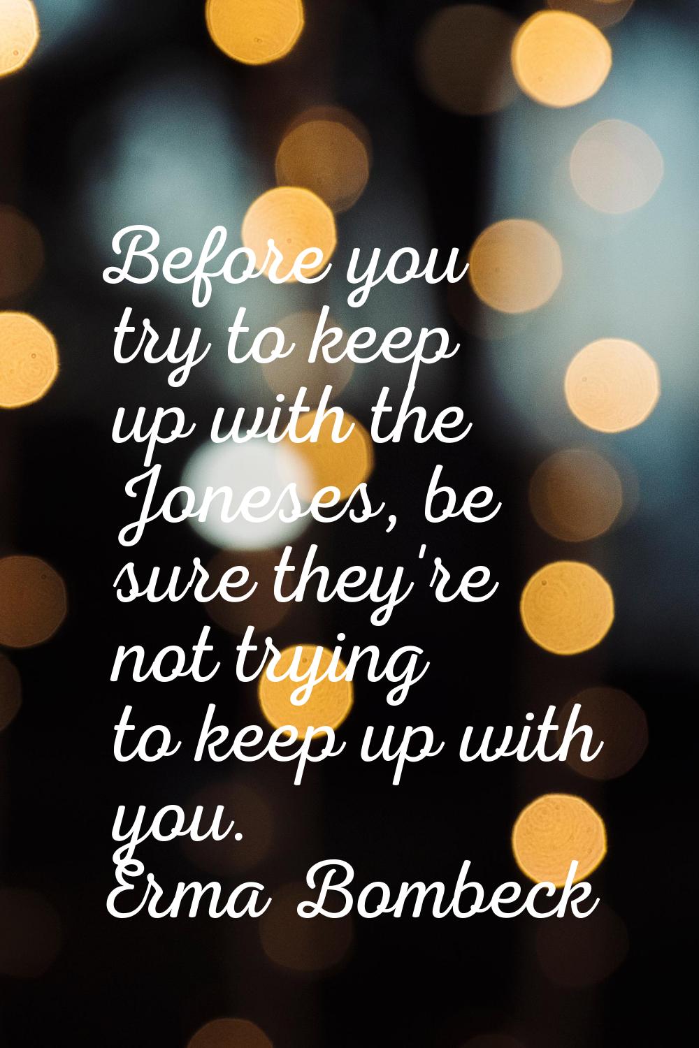 Before you try to keep up with the Joneses, be sure they're not trying to keep up with you.