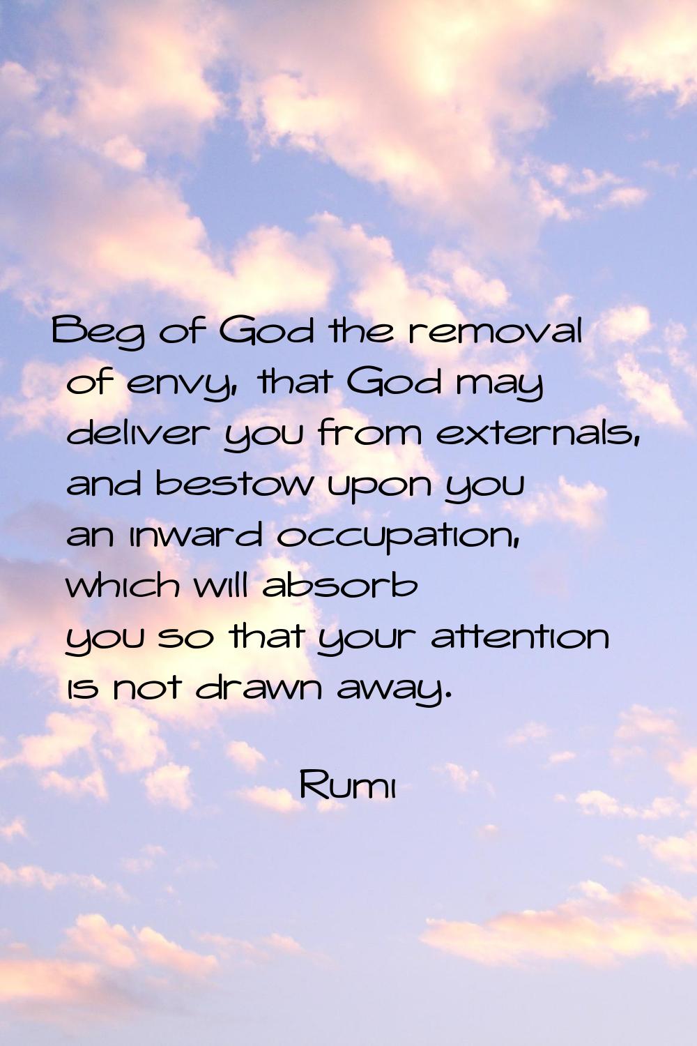 Beg of God the removal of envy, that God may deliver you from externals, and bestow upon you an inw