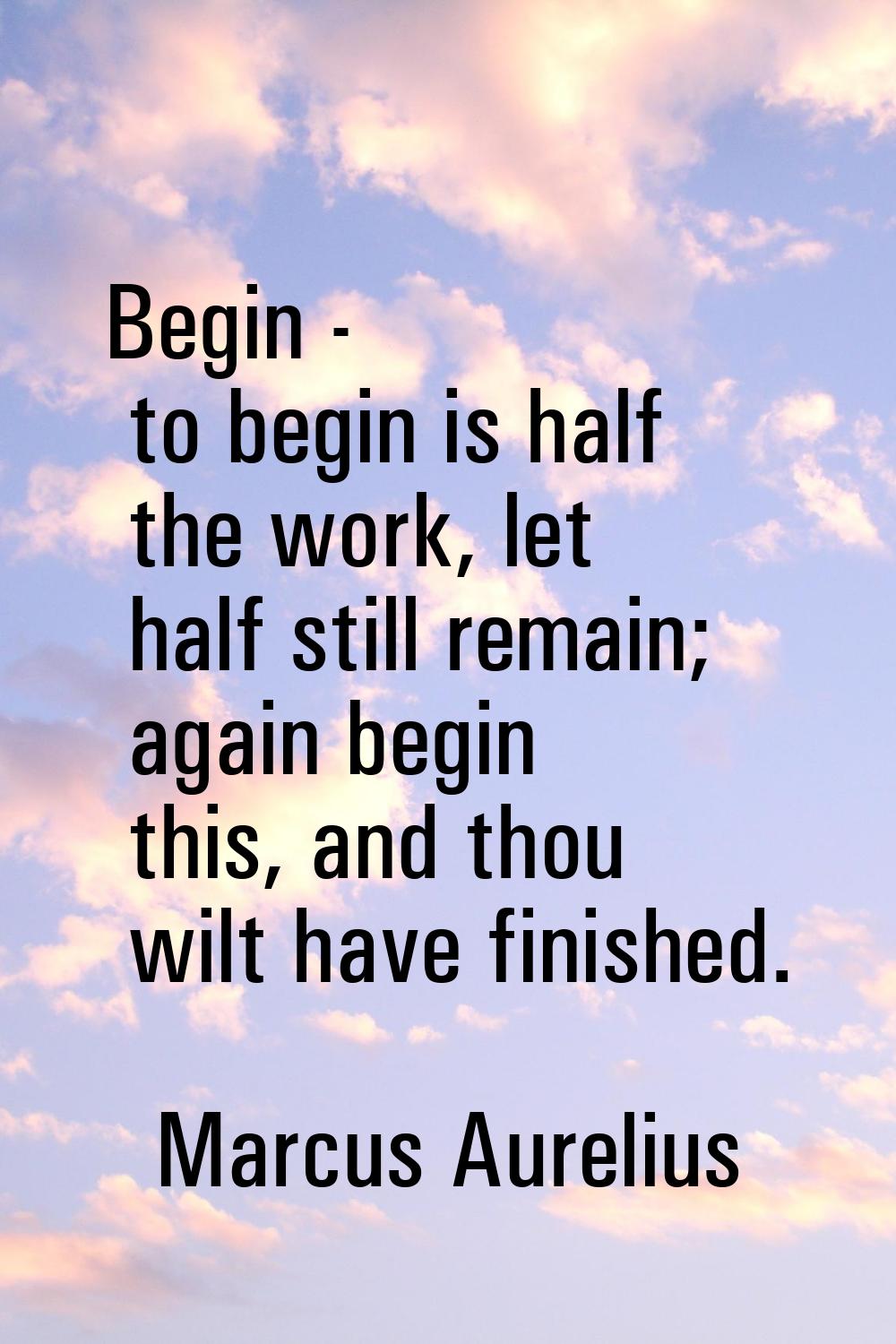 Begin - to begin is half the work, let half still remain; again begin this, and thou wilt have fini