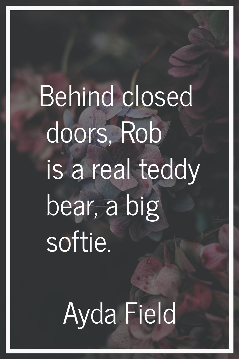 Behind closed doors, Rob is a real teddy bear, a big softie.