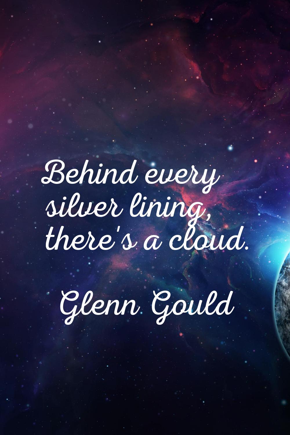 Behind every silver lining, there's a cloud.