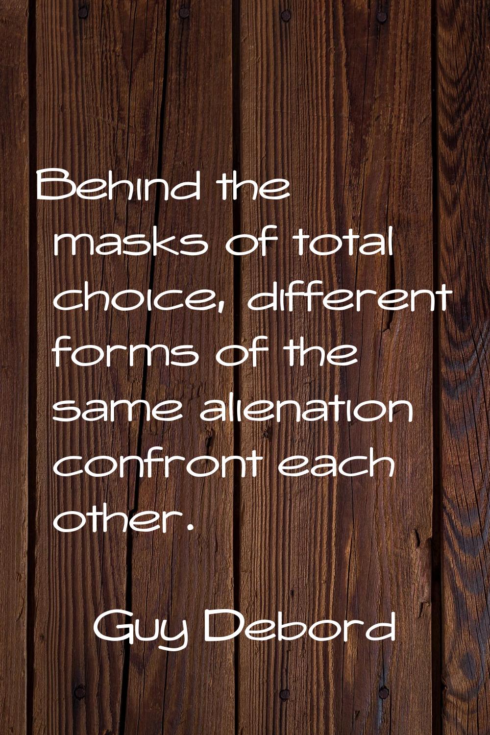Behind the masks of total choice, different forms of the same alienation confront each other.