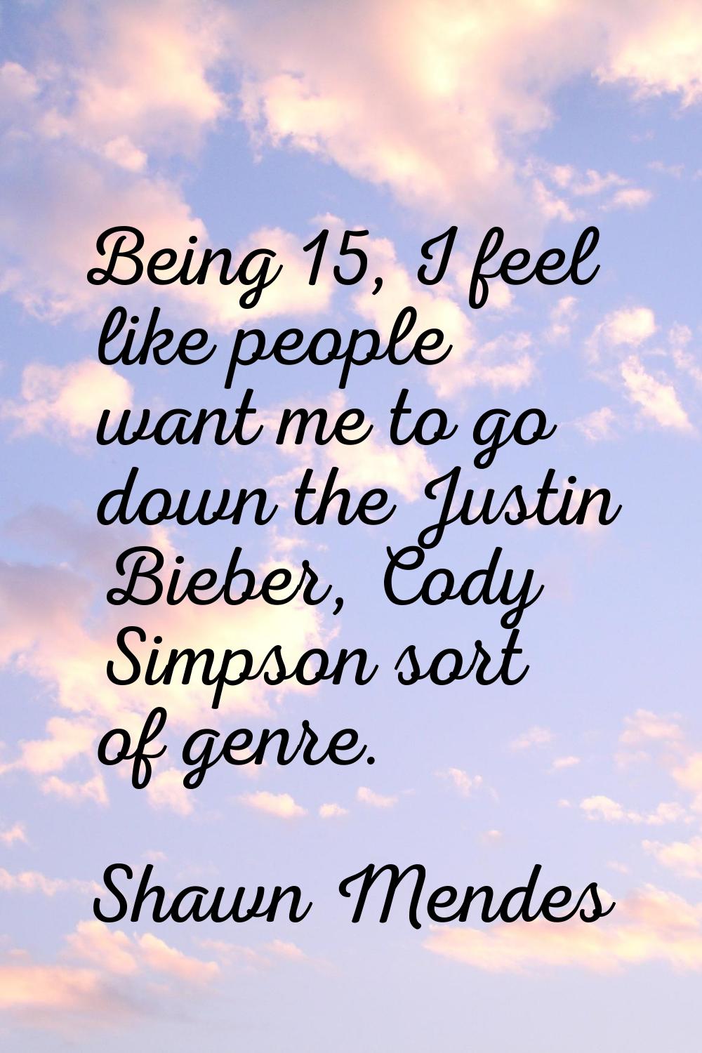 Being 15, I feel like people want me to go down the Justin Bieber, Cody Simpson sort of genre.