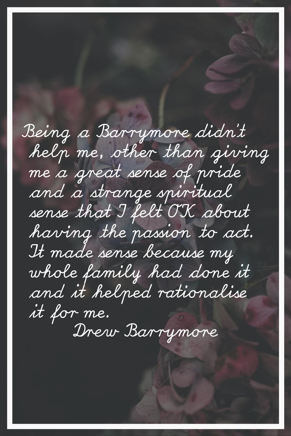 Being a Barrymore didn't help me, other than giving me a great sense of pride and a strange spiritu
