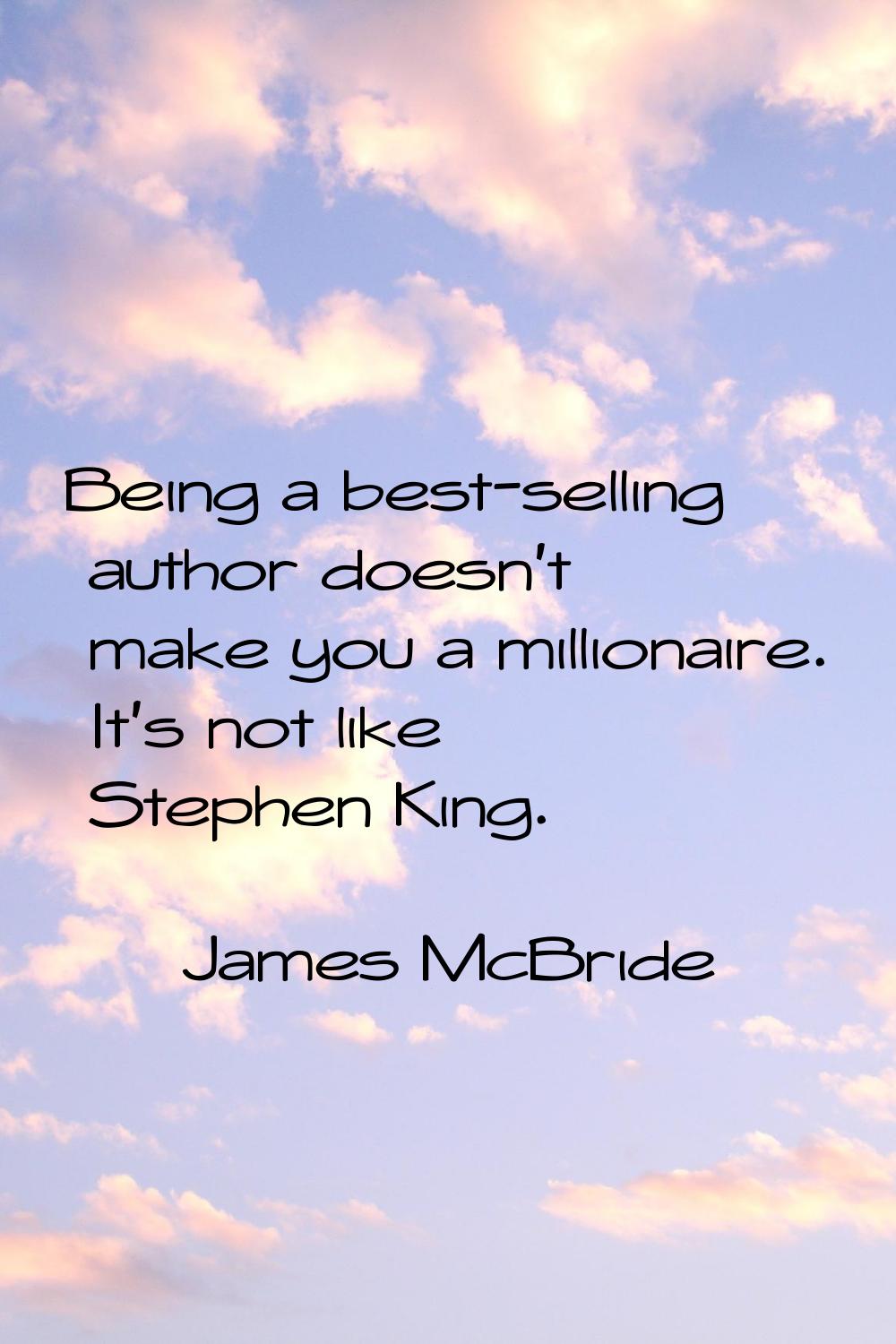 Being a best-selling author doesn't make you a millionaire. It's not like Stephen King.