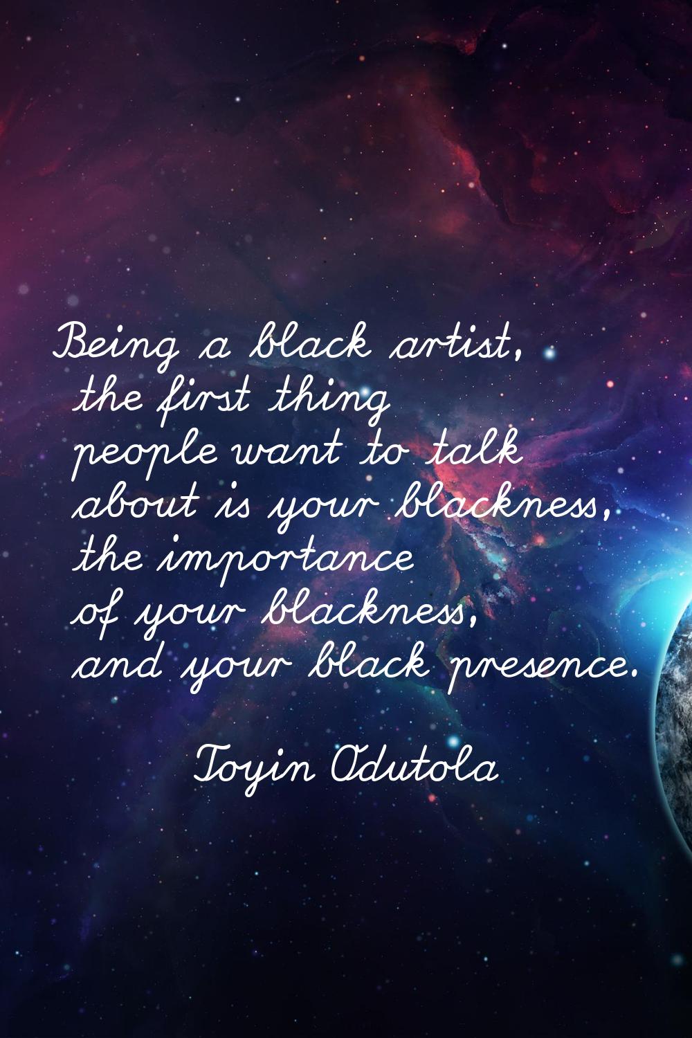 Being a black artist, the first thing people want to talk about is your blackness, the importance o