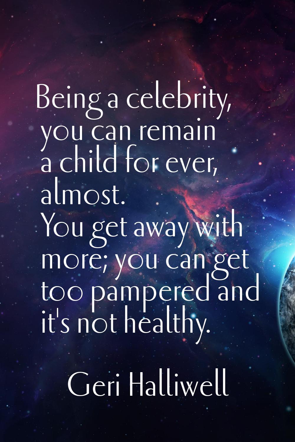Being a celebrity, you can remain a child for ever, almost. You get away with more; you can get too