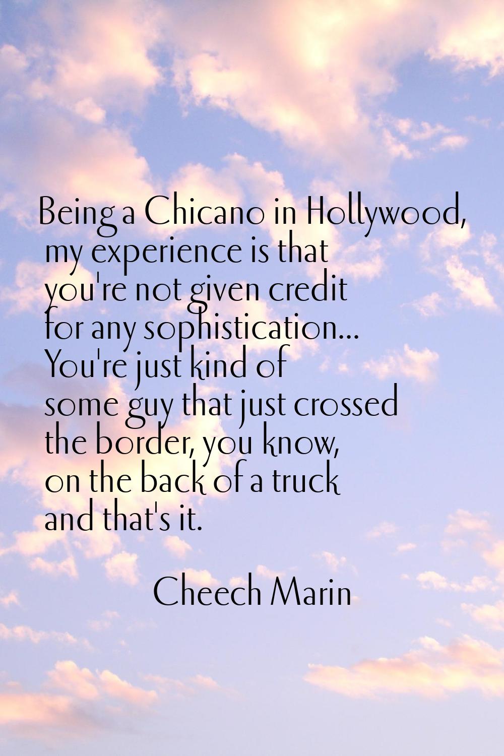 Being a Chicano in Hollywood, my experience is that you're not given credit for any sophistication.