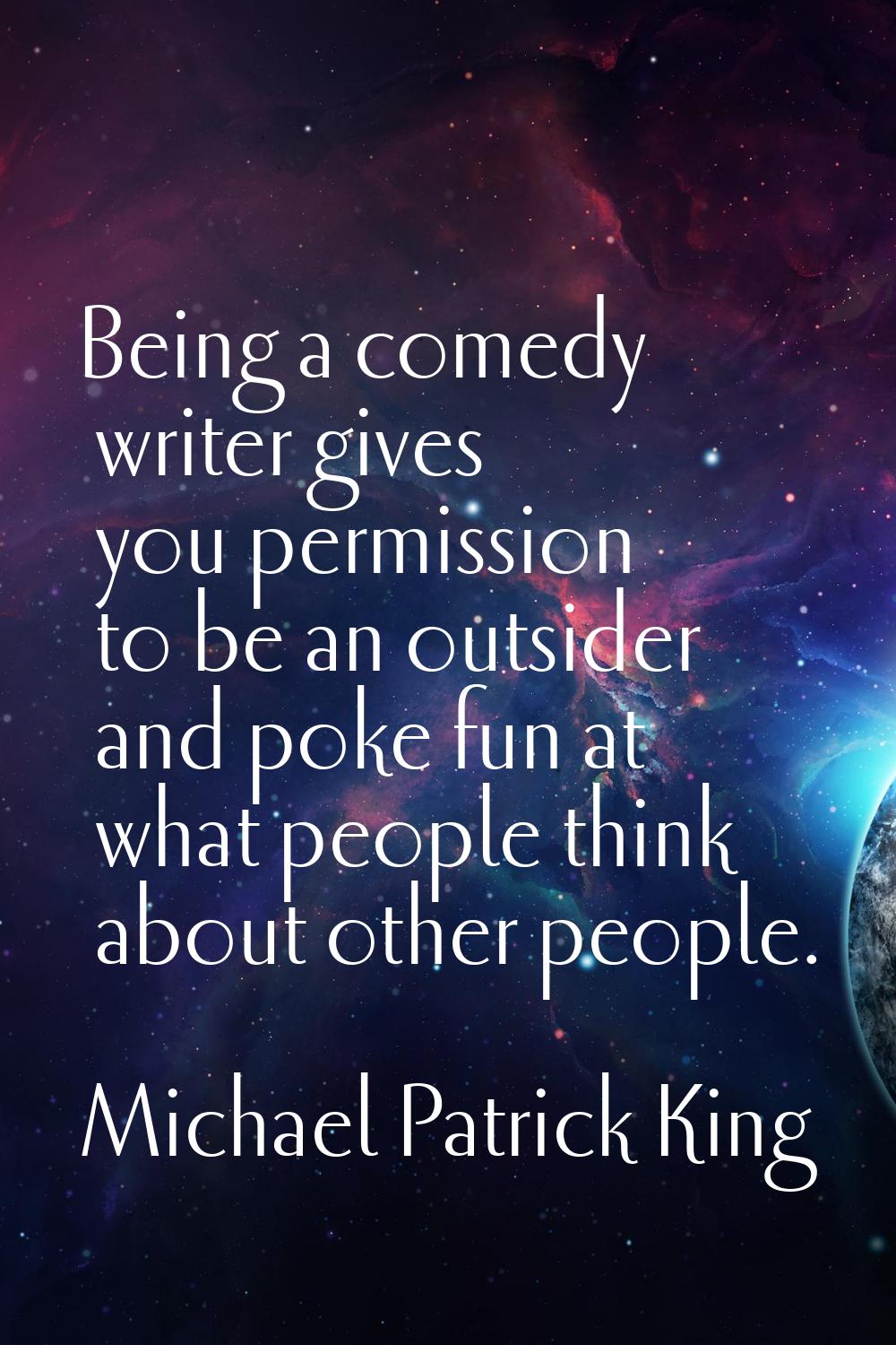 Being a comedy writer gives you permission to be an outsider and poke fun at what people think abou