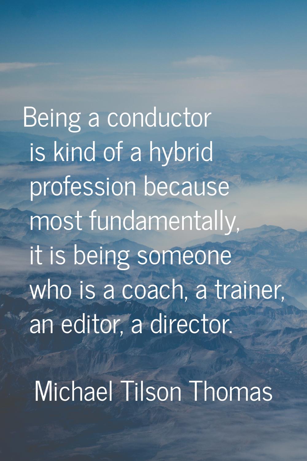 Being a conductor is kind of a hybrid profession because most fundamentally, it is being someone wh