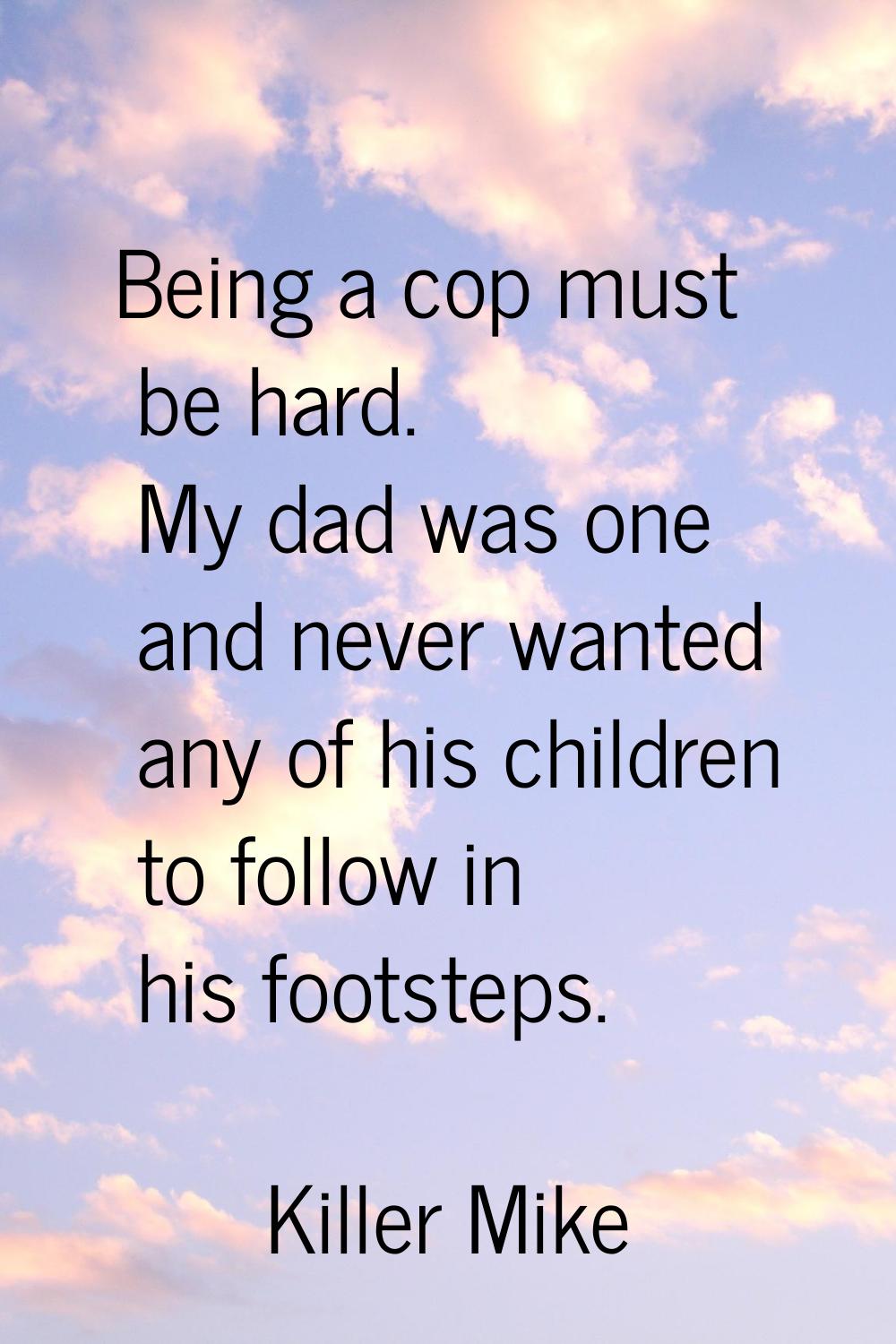 Being a cop must be hard. My dad was one and never wanted any of his children to follow in his foot